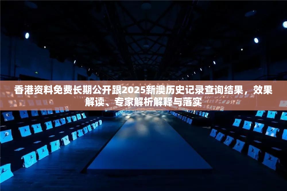 香港资料免费长期公开跟2025新澳历史记录查询结果，效果解读、专家解析解释与落实