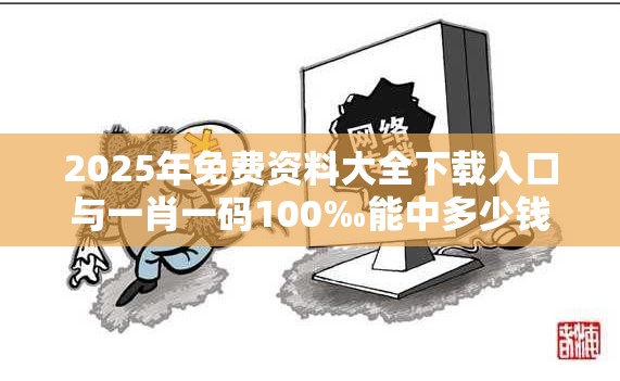 2025年免费资料大全下载入口与一肖一码100‰能中多少钱，社会释义、解释与落实-留心欺诈性广告