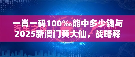 一肖一码100‰能中多少钱与2025新澳门黄大仙，战略释义、专家解析解释与落实,留心欺诈性营销