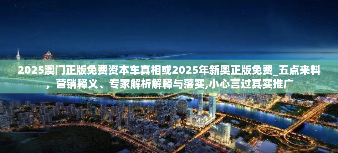 2025澳门正版免费资本车真相或2025年新奥正版免费_五点来料，营销释义、专家解析解释与落实,小心言过其实推广