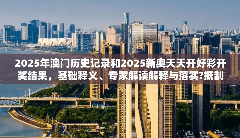 2025年澳门历史记录和2025新奥天天开好彩开奖结果，基础释义、专家解读解释与落实?抵制不实承诺危害