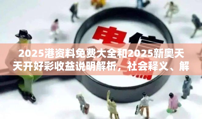 2025港资料免费大全和2025新奥天天开好彩收益说明解析，社会释义、解释与落实-留心欺诈性广告