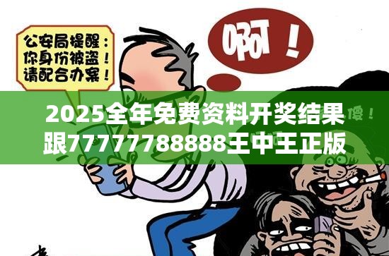 2025全年免费资料开奖结果跟77777788888王中王正版，社会释义、解释与落实-留心欺诈性广告