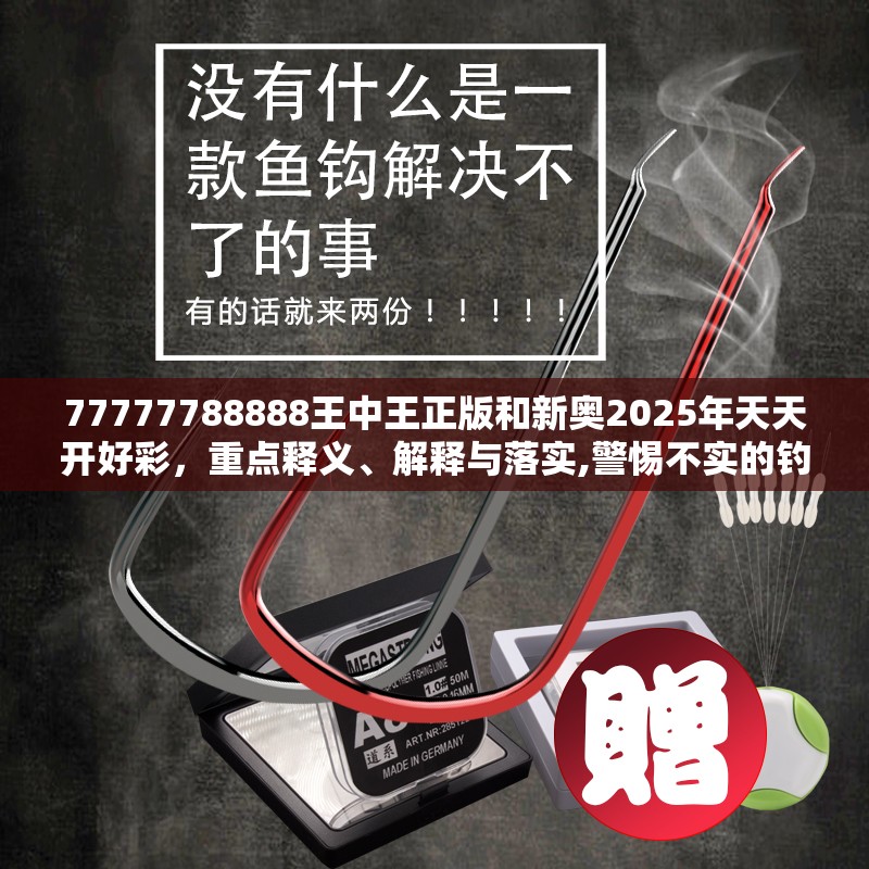 77777788888王中王正版和新奥2025年天天开好彩，重点释义、解释与落实,警惕不实的钓鱼钩