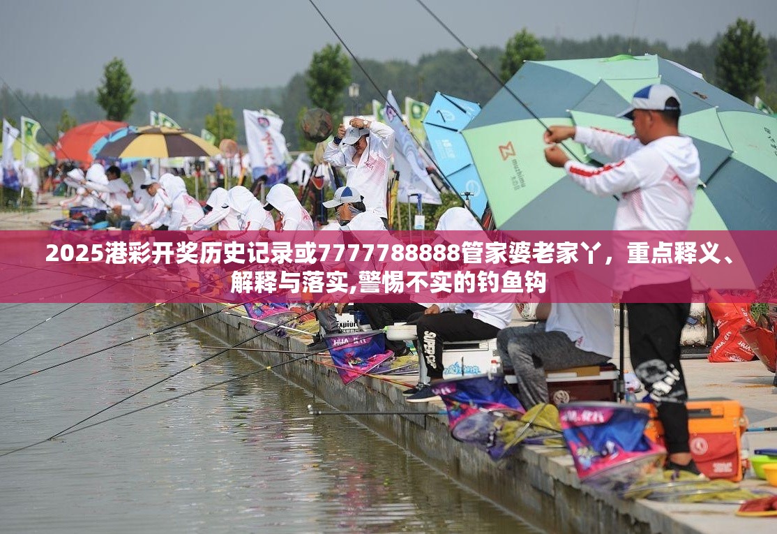 2025港彩开奖历史记录或7777788888管家婆老家丫，重点释义、解释与落实,警惕不实的钓鱼钩