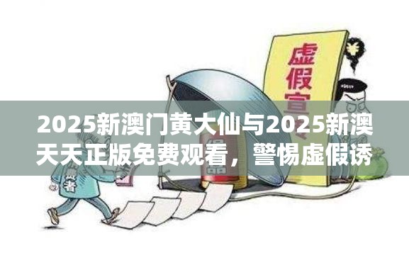 2025新澳门黄大仙与2025新澳天天正版免费观看，警惕虚假诱导危害-痛点释义、专家解析解释与落实