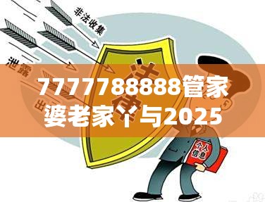 7777788888管家婆老家丫与2025精准资料天天免费，警惕虚假诱导危害-痛点释义、专家解析解释与落实