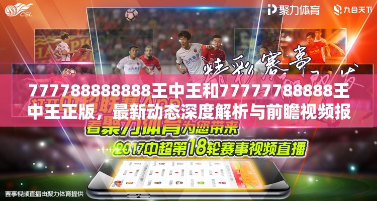 777788888888王中王和77777788888王中王正版，最新动态深度解析与前瞻视频报道