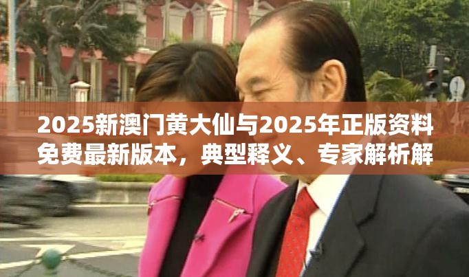 2025新澳门黄大仙与2025年正版资料免费最新版本，典型释义、专家解析解释与落实?小心误导宣传风险
