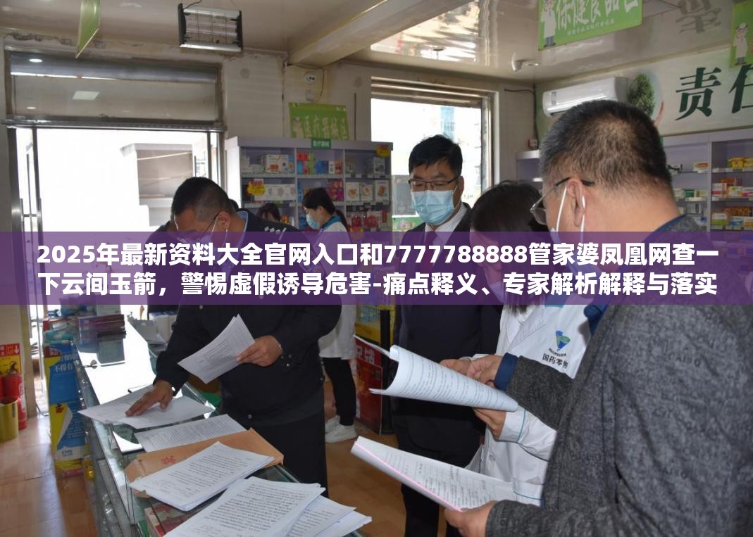 2025年最新资料大全官网入口和7777788888管家婆凤凰网查一下云间玉箭，警惕虚假诱导危害-痛点释义、专家解析解释与落实