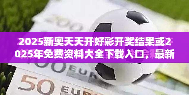2025新奥天天开好彩开奖结果或2025年免费资料大全下载入口，最新动态深度解析与前瞻视频报道