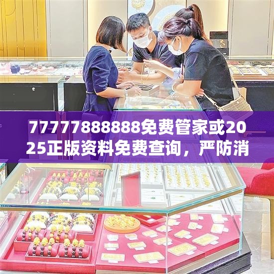 77777888888免费管家或2025正版资料免费查询，严防消费陷阱,完整释义、专家解析解释与落实